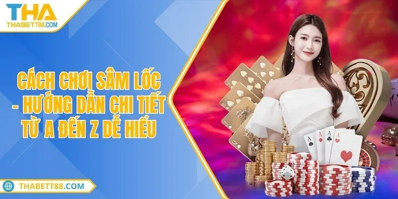 Cách chơi sâm lốc – Hướng dẫn chi tiết từ A đến Z dễ hiểu