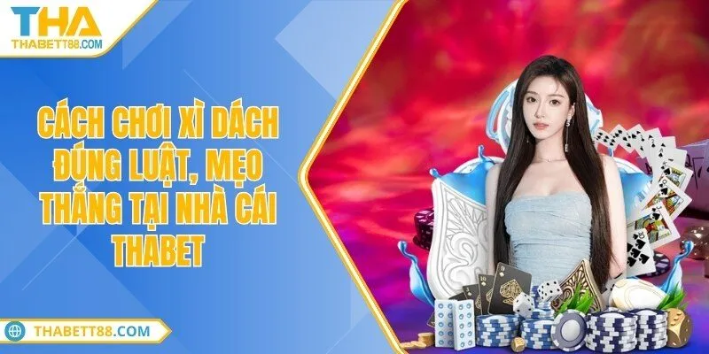 Cách chơi xì dách đúng luật, mẹo thắng tại nhà cái THABET